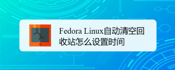 Fedora Linux怎么设置自动清空回收站的时间?