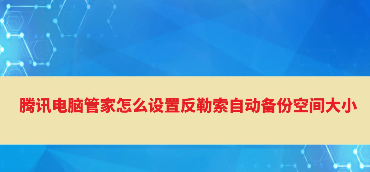 腾讯电脑管家反勒索防护空间怎么设置? 设置反勒索自动备份空间大小技巧